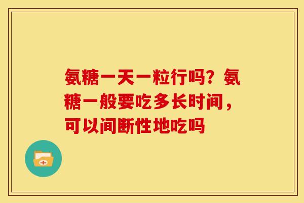 氨糖一天一粒行吗？氨糖一般要吃多长时间，可以间断性地吃吗