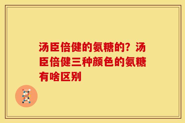 汤臣倍健的氨糖的？汤臣倍健三种颜色的氨糖有啥区别
