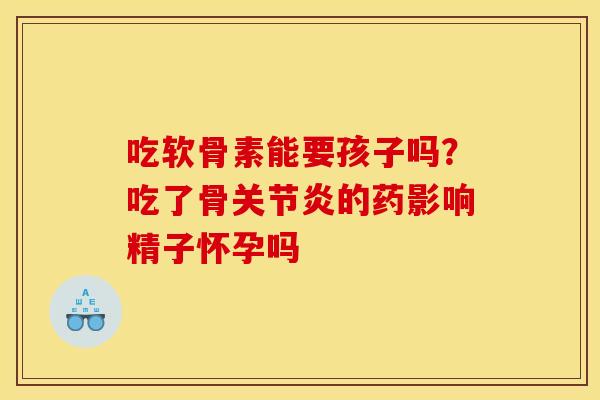 吃软骨素能要孩子吗？吃了骨关节炎的药影响精子怀孕吗