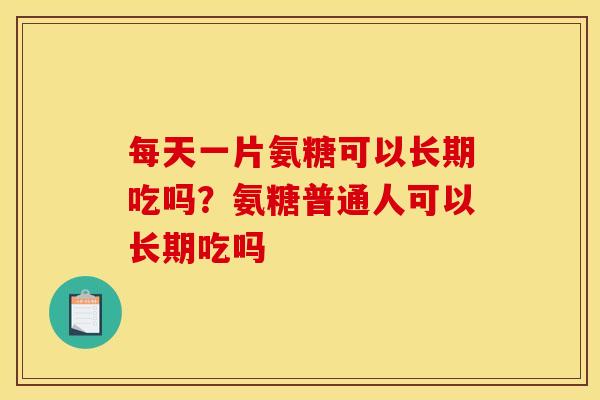 每天一片氨糖可以长期吃吗？氨糖普通人可以长期吃吗