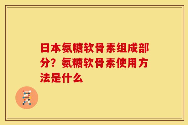 日本氨糖软骨素组成部分？氨糖软骨素使用方法是什么