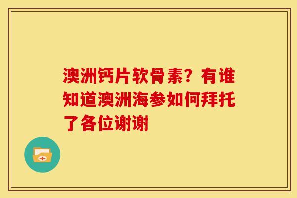 澳洲钙片软骨素？有谁知道澳洲海参如何拜托了各位谢谢