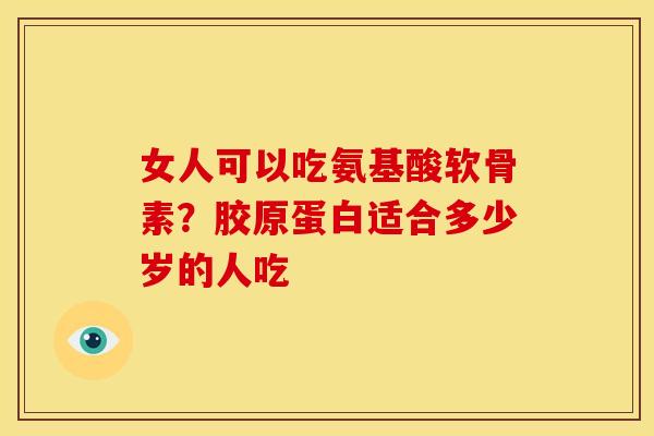 女人可以吃氨基酸软骨素？胶原蛋白适合多少岁的人吃
