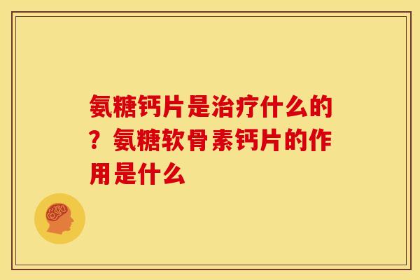 氨糖钙片是治疗什么的？氨糖软骨素钙片的作用是什么