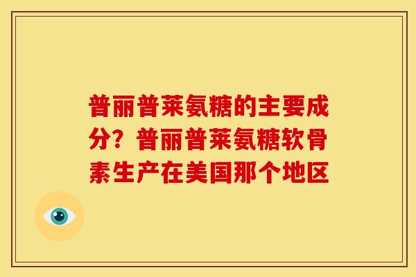 普丽普莱氨糖的主要成分？普丽普莱氨糖软骨素生产在美国那个地区