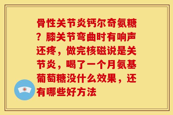 骨性关节炎钙尔奇氨糖？膝关节弯曲时有响声还疼，做完核磁说是关节炎，喝了一个月氨基葡萄糖没什么效果，还有哪些好方法-第1张图片-关节骑士