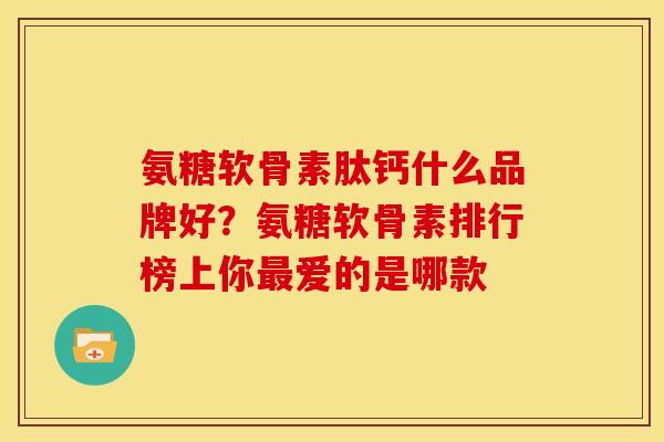 氨糖软骨素肽钙什么品牌好？氨糖软骨素排行榜上你最爱的是哪款