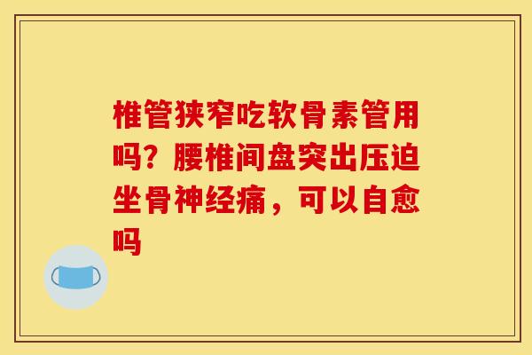 椎管狭窄吃软骨素管用吗？腰椎间盘突出压迫坐骨神经痛，可以自愈吗