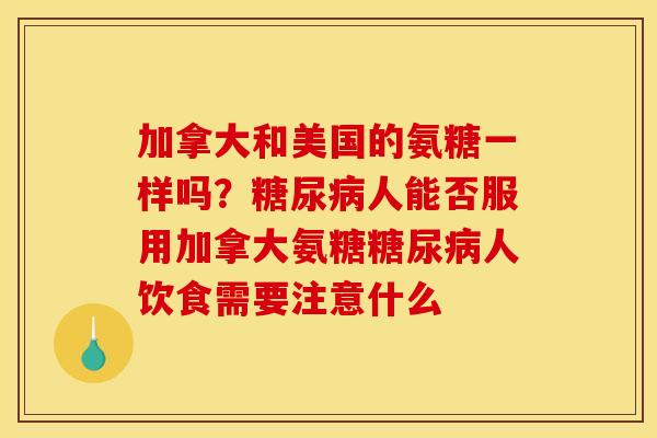 加拿大和美国的氨糖一样吗？糖尿病人能否服用加拿大氨糖糖尿病人饮食需要注意什么