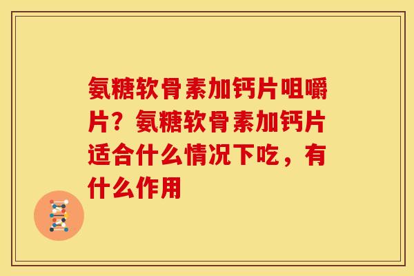 氨糖软骨素加钙片咀嚼片？氨糖软骨素加钙片适合什么情况下吃，有什么作用