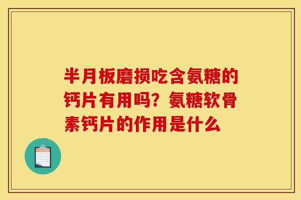 半月板磨损吃含氨糖的钙片有用吗？氨糖软骨素钙片的作用是什么