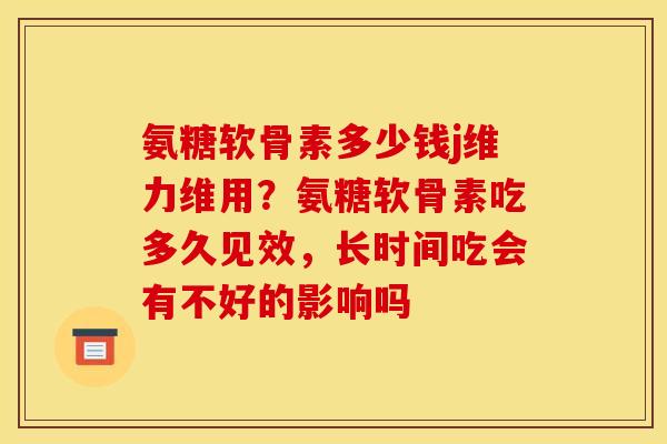 氨糖软骨素多少钱j维力维用？氨糖软骨素吃多久见效，长时间吃会有不好的影响吗