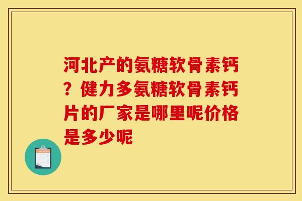 河北产的氨糖软骨素钙？健力多氨糖软骨素钙片的厂家是哪里呢价格是多少呢