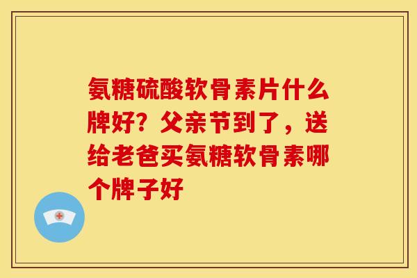 氨糖硫酸软骨素片什么牌好？父亲节到了，送给老爸买氨糖软骨素哪个牌子好