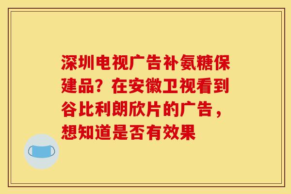 深圳电视广告补氨糖保建品？在安徽卫视看到谷比利朗欣片的广告，想知道是否有效果