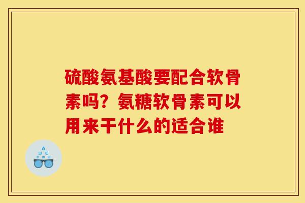 硫酸氨基酸要配合软骨素吗？氨糖软骨素可以用来干什么的适合谁