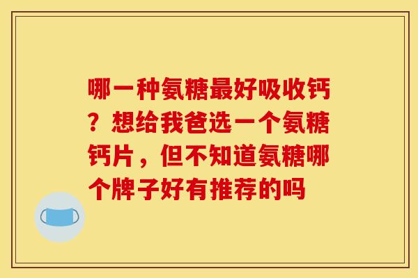 哪一种氨糖最好吸收钙？想给我爸选一个氨糖钙片，但不知道氨糖哪个牌子好有推荐的吗