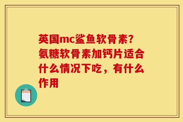 英国mc鲨鱼软骨素？氨糖软骨素加钙片适合什么情况下吃，有什么作用