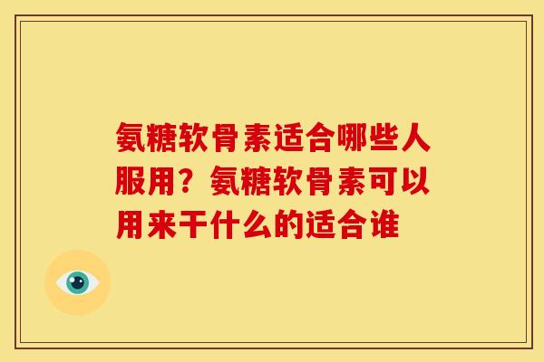 氨糖软骨素适合哪些人服用？氨糖软骨素可以用来干什么的适合谁