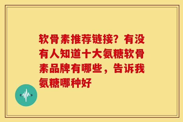软骨素推荐链接？有没有人知道十大氨糖软骨素品牌有哪些，告诉我氨糖哪种好