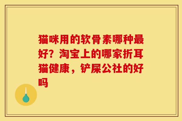 猫咪用的软骨素哪种最好？淘宝上的哪家折耳猫健康，铲屎公社的好吗