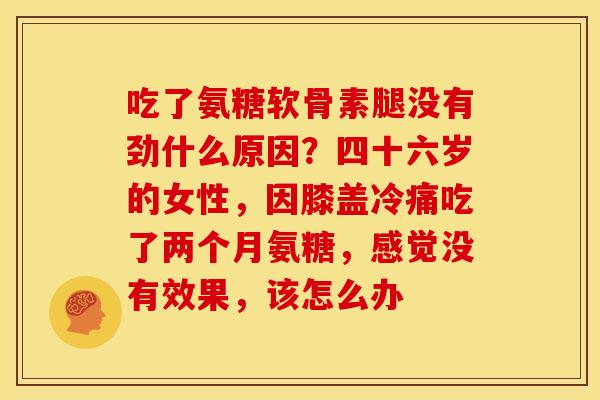 吃了氨糖软骨素腿没有劲什么原因？四十六岁的女性，因膝盖冷痛吃了两个月氨糖，感觉没有效果，该怎么办