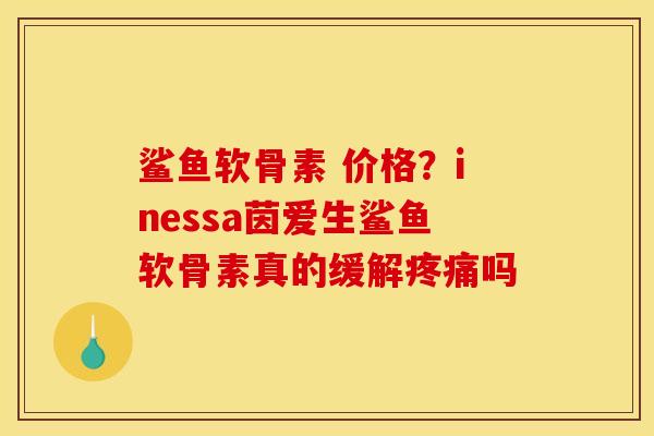 鲨鱼软骨素 价格？inessa茵爱生鲨鱼软骨素真的缓解疼痛吗