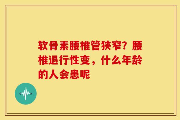 软骨素腰椎管狭窄？腰椎退行性变，什么年龄的人会患呢