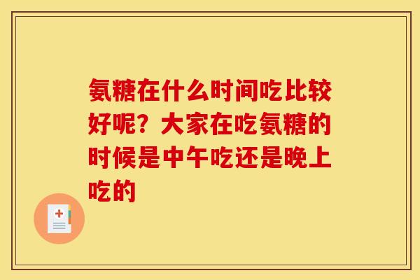 氨糖在什么时间吃比较好呢？大家在吃氨糖的时候是中午吃还是晚上吃的