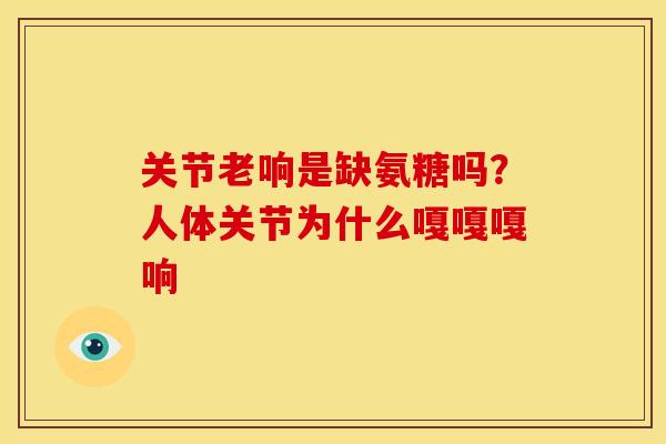 关节老响是缺氨糖吗？人体关节为什么嘎嘎嘎响