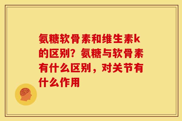 氨糖软骨素和维生素k的区别？氨糖与软骨素有什么区别，对关节有什么作用