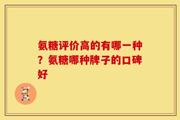 氨糖评价高的有哪一种？氨糖哪种牌子的口碑好