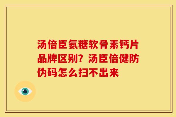 汤倍臣氨糖软骨素钙片品牌区别？汤臣倍健防伪码怎么扫不出来