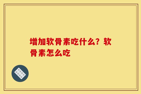 增加软骨素吃什么？软骨素怎么吃