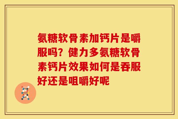 氨糖软骨素加钙片是嚼服吗？健力多氨糖软骨素钙片效果如何是吞服好还是咀嚼好呢