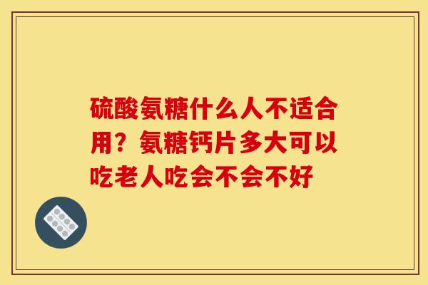 硫酸氨糖什么人不适合用？氨糖钙片多大可以吃老人吃会不会不好