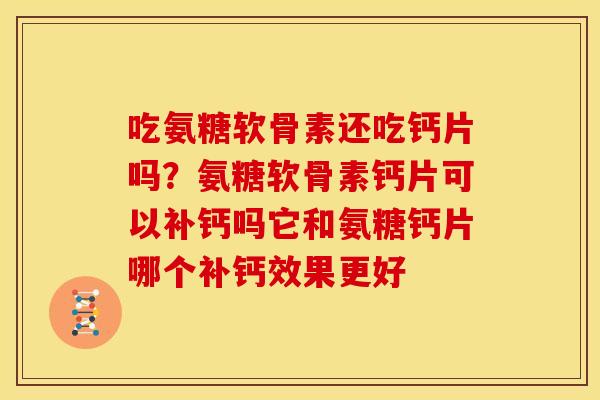 吃氨糖软骨素还吃钙片吗？氨糖软骨素钙片可以补钙吗它和氨糖钙片哪个补钙效果更好