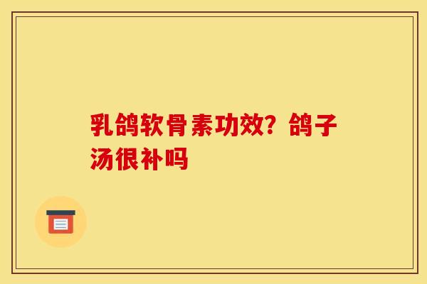 乳鸽软骨素功效？鸽子汤很补吗-第1张图片-关节骑士