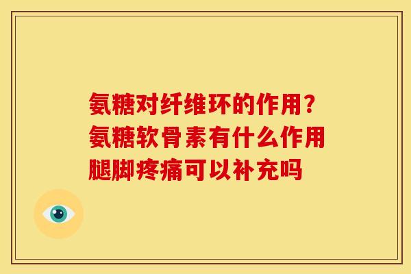 氨糖对纤维环的作用？氨糖软骨素有什么作用腿脚疼痛可以补充吗