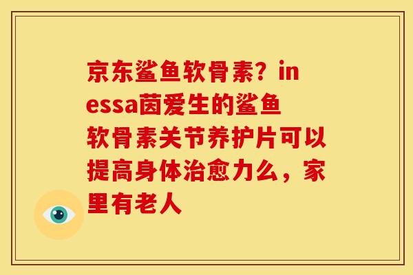 京东鲨鱼软骨素？inessa茵爱生的鲨鱼软骨素关节养护片可以提高身体治愈力么，家里有老人
