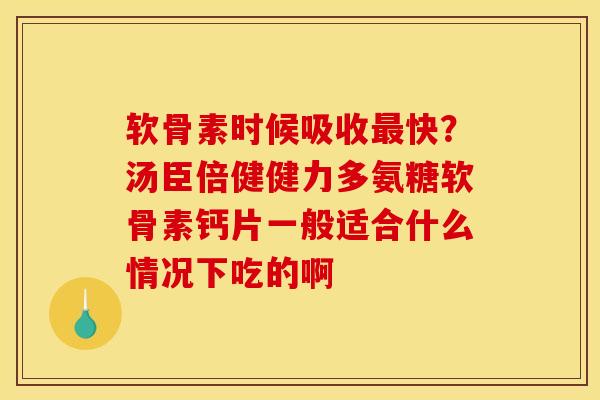 软骨素时候吸收最快？汤臣倍健健力多氨糖软骨素钙片一般适合什么情况下吃的啊