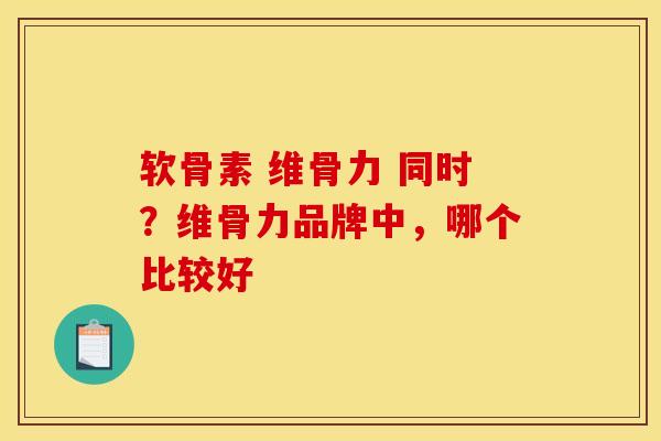 软骨素 维骨力 同时？维骨力品牌中，哪个比较好-第1张图片-关节骑士