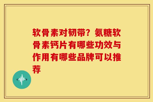 软骨素对韧带？氨糖软骨素钙片有哪些功效与作用有哪些品牌可以推荐