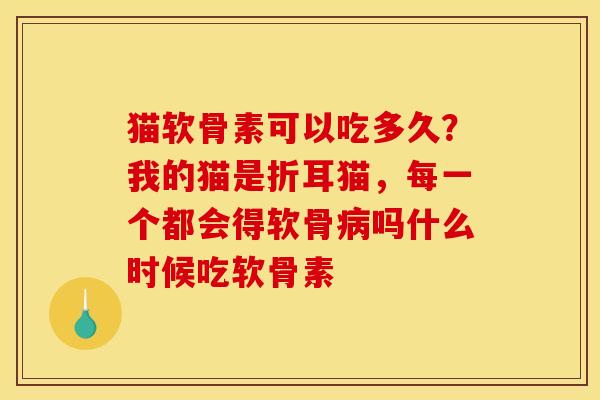 猫软骨素可以吃多久？我的猫是折耳猫，每一个都会得软骨病吗什么时候吃软骨素