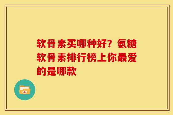 软骨素买哪种好？氨糖软骨素排行榜上你最爱的是哪款