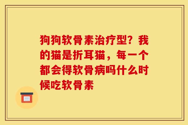 狗狗软骨素治疗型？我的猫是折耳猫，每一个都会得软骨病吗什么时候吃软骨素