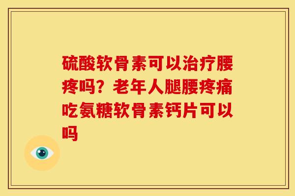 硫酸软骨素可以治疗腰疼吗？老年人腿腰疼痛吃氨糖软骨素钙片可以吗