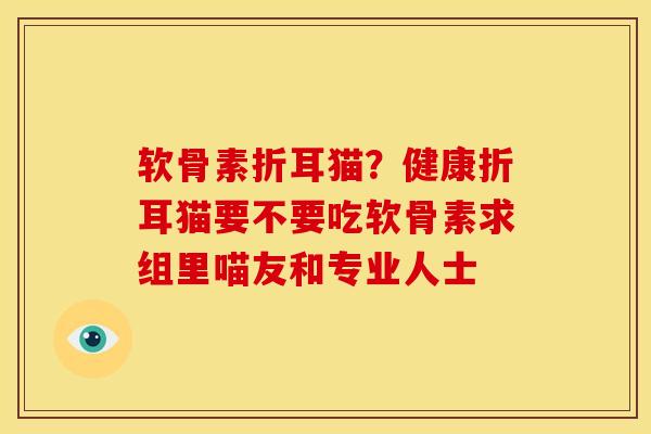 软骨素折耳猫？健康折耳猫要不要吃软骨素求组里喵友和专业人士