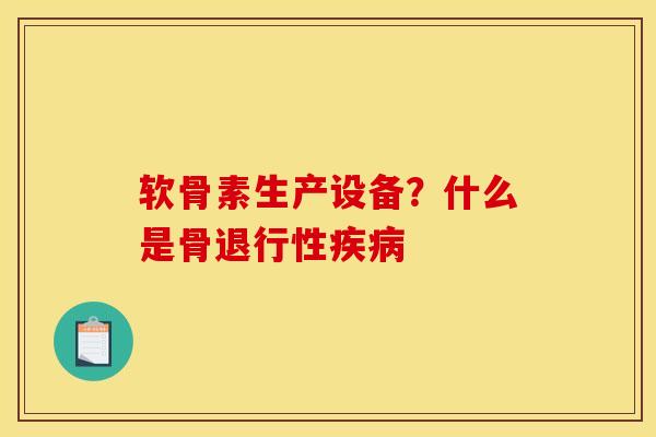 软骨素生产设备？什么是骨退行性疾病