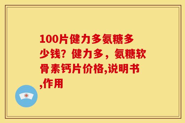 100片健力多氨糖多少钱？健力多，氨糖软骨素钙片价格,说明书,作用